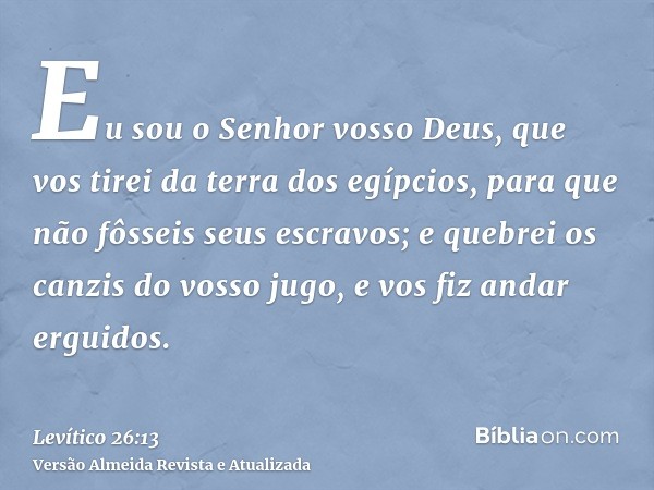 Eu sou o Senhor vosso Deus, que vos tirei da terra dos egípcios, para que não fôsseis seus escravos; e quebrei os canzis do vosso jugo, e vos fiz andar erguidos