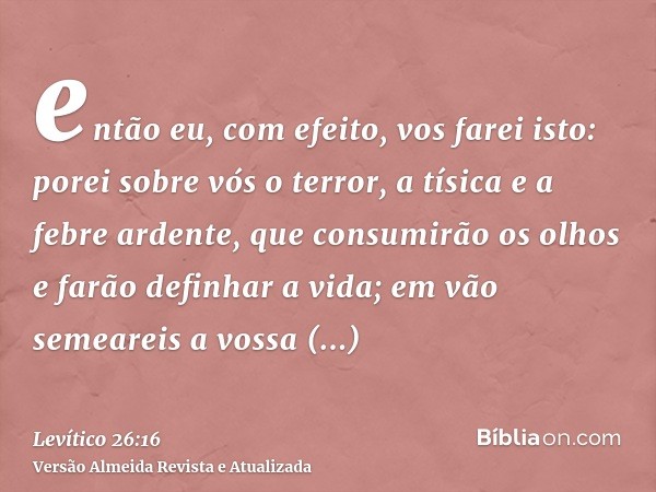 então eu, com efeito, vos farei isto: porei sobre vós o terror, a tísica e a febre ardente, que consumirão os olhos e farão definhar a vida; em vão semeareis a 