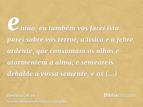 então, eu também vos farei isto: porei sobre vós terror, a tísica e a febre ardente, que consumam os olhos e atormentem a alma; e semeareis debalde a vossa seme