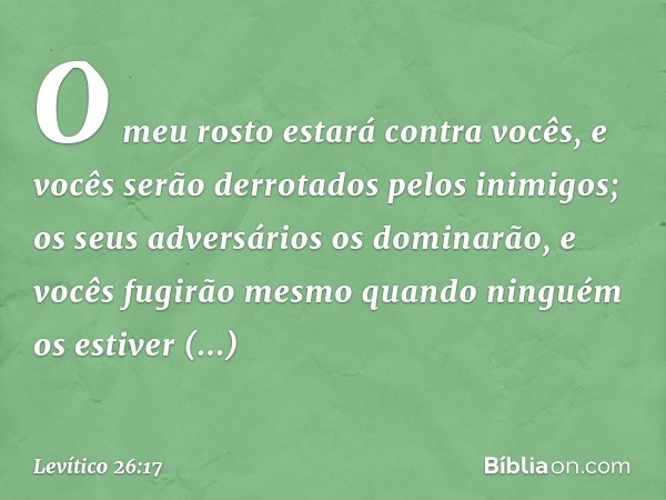 O meu ­rosto estará contra vocês, e vocês serão derrotados pelos inimigos; os seus adversários os dominarão, e vocês fugirão mesmo quan­do ninguém os estiver pe