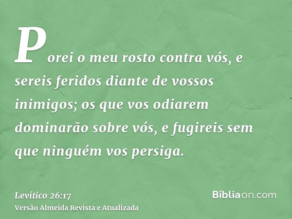 Porei o meu rosto contra vós, e sereis feridos diante de vossos inimigos; os que vos odiarem dominarão sobre vós, e fugireis sem que ninguém vos persiga.