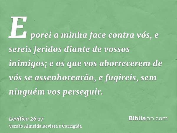 E porei a minha face contra vós, e sereis feridos diante de vossos inimigos; e os que vos aborrecerem de vós se assenhorearão, e fugireis, sem ninguém vos perse