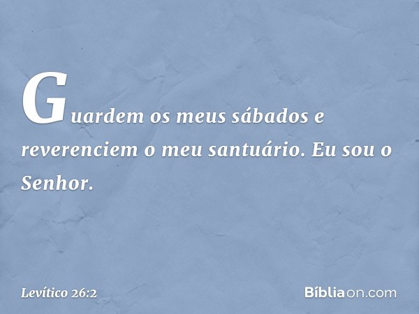 "Guardem os meus sábados e reverenciem o meu santuário. Eu sou o Senhor. -- Levítico 26:2