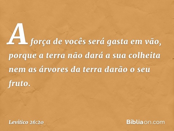 A força de vocês será gasta em vão, porque a terra não dará a sua colheita nem as árvores da terra darão o seu fruto. -- Levítico 26:20