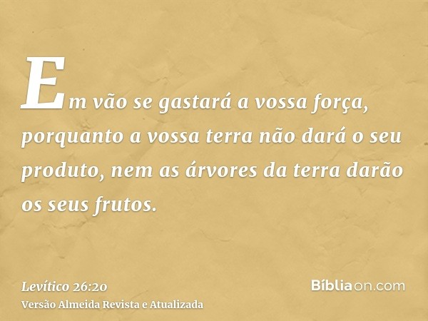 Em vão se gastará a vossa força, porquanto a vossa terra não dará o seu produto, nem as árvores da terra darão os seus frutos.