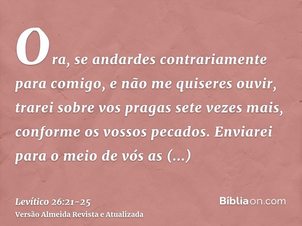 Ora, se andardes contrariamente para comigo, e não me quiseres ouvir, trarei sobre vos pragas sete vezes mais, conforme os vossos pecados.Enviarei para o meio d