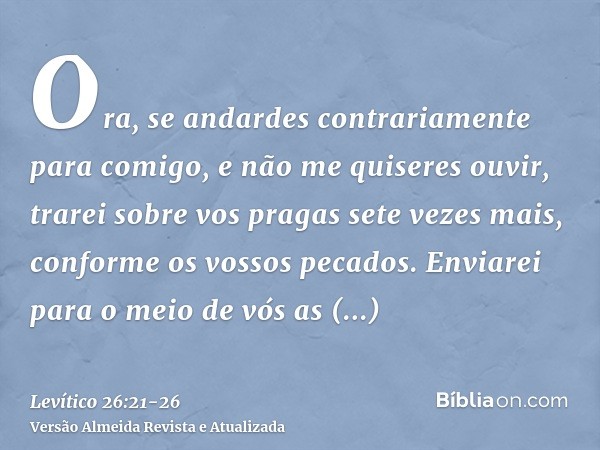 Ora, se andardes contrariamente para comigo, e não me quiseres ouvir, trarei sobre vos pragas sete vezes mais, conforme os vossos pecados.Enviarei para o meio d