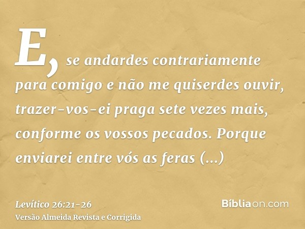 E, se andardes contrariamente para comigo e não me quiserdes ouvir, trazer-vos-ei praga sete vezes mais, conforme os vossos pecados.Porque enviarei entre vós as