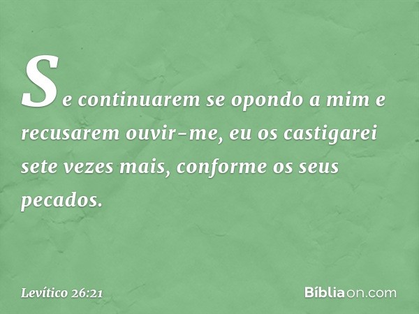 "Se continuarem se opondo a mim e recusarem ouvir-me, eu os castigarei sete vezes mais, conforme os seus pecados. -- Levítico 26:21