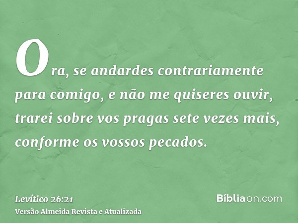 Ora, se andardes contrariamente para comigo, e não me quiseres ouvir, trarei sobre vos pragas sete vezes mais, conforme os vossos pecados.