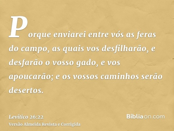 Porque enviarei entre vós as feras do campo, as quais vos desfilharão, e desfarão o vosso gado, e vos apoucarão; e os vossos caminhos serão desertos.