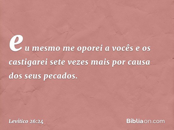 eu mesmo me oporei a vocês e os cas­tigarei sete vezes mais por causa dos seus peca­dos. -- Levítico 26:24