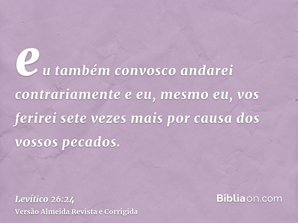eu também convosco andarei contrariamente e eu, mesmo eu, vos ferirei sete vezes mais por causa dos vossos pecados.