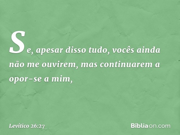 "Se, apesar disso tudo, vocês ainda não me ouvirem, mas continuarem a opor-se a mim, -- Levítico 26:27