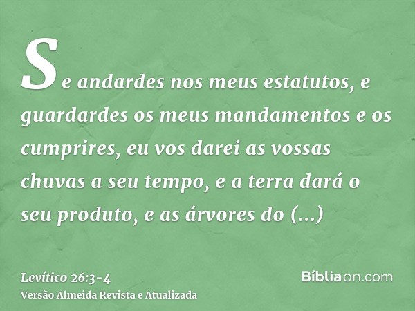 Se andardes nos meus estatutos, e guardardes os meus mandamentos e os cumprires,eu vos darei as vossas chuvas a seu tempo, e a terra dará o seu produto, e as ár