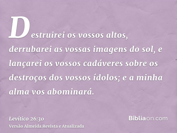 Destruirei os vossos altos, derrubarei as vossas imagens do sol, e lançarei os vossos cadáveres sobre os destroços dos vossos ídolos; e a minha alma vos abomina