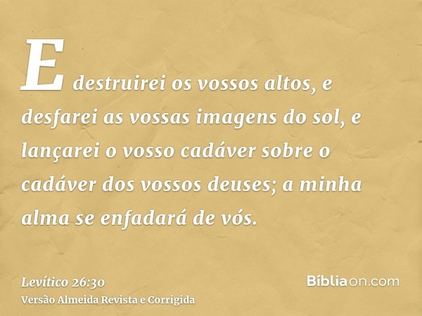 E destruirei os vossos altos, e desfarei as vossas imagens do sol, e lançarei o vosso cadáver sobre o cadáver dos vossos deuses; a minha alma se enfadará de vós