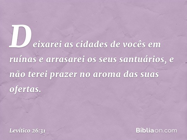 Dei­xarei as cidades de vocês em ruínas e arrasarei os seus santuários, e não terei prazer no aroma das suas ofertas. -- Levítico 26:31