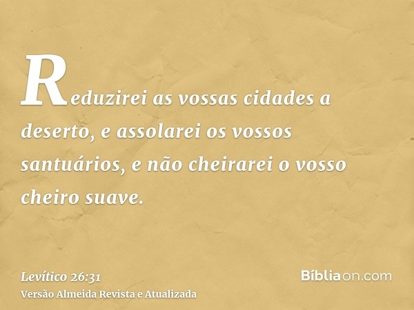 Reduzirei as vossas cidades a deserto, e assolarei os vossos santuários, e não cheirarei o vosso cheiro suave.