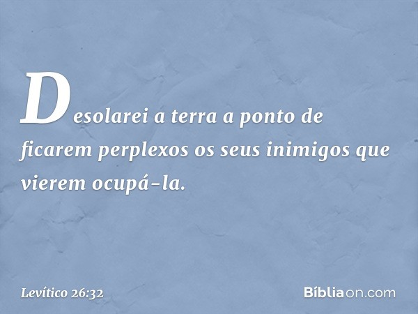 Desolarei a terra a ponto de ficarem perplexos os seus inimigos que vierem ocupá-la. -- Levítico 26:32