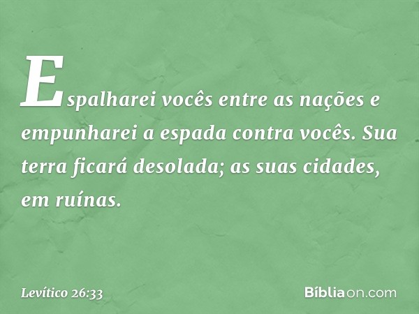 Espa­lharei vocês entre as nações e empunharei a espada contra vocês. Sua terra ficará desolada; as suas cidades, em ruínas. -- Levítico 26:33