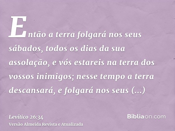 Então a terra folgará nos seus sábados, todos os dias da sua assolação, e vós estareis na terra dos vossos inimigos; nesse tempo a terra descansará, e folgará n