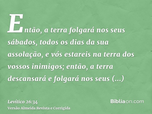 Então, a terra folgará nos seus sábados, todos os dias da sua assolação, e vós estareis na terra dos vossos inimigos; então, a terra descansará e folgará nos se