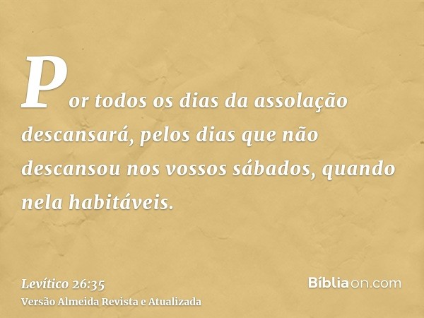 Por todos os dias da assolação descansará, pelos dias que não descansou nos vossos sábados, quando nela habitáveis.