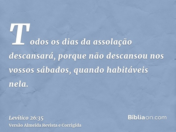 Todos os dias da assolação descansará, porque não descansou nos vossos sábados, quando habitáveis nela.