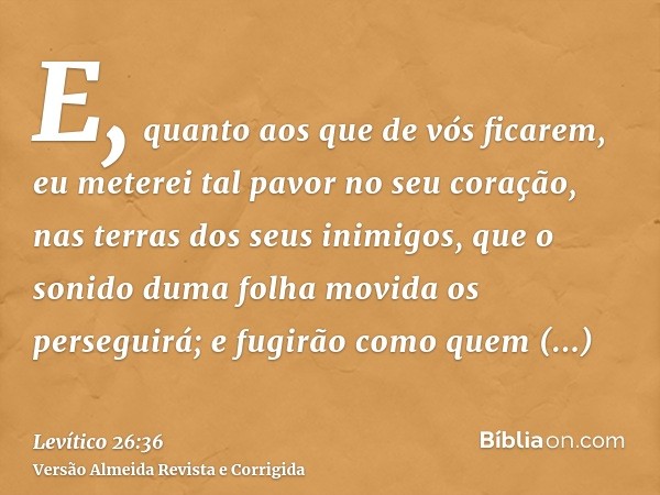 E, quanto aos que de vós ficarem, eu meterei tal pavor no seu coração, nas terras dos seus inimigos, que o sonido duma folha movida os perseguirá; e fugirão com