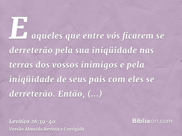 E aqueles que entre vós ficarem se derreterão pela sua iniqüidade nas terras dos vossos inimigos e pela iniqüidade de seus pais com eles se derreterão.Então, co