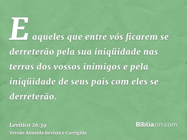 E aqueles que entre vós ficarem se derreterão pela sua iniqüidade nas terras dos vossos inimigos e pela iniqüidade de seus pais com eles se derreterão.