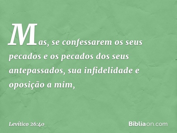 "Mas, se confessarem os seus pecados e os pecados dos seus antepassados, sua infide­lidade e oposição a mim, -- Levítico 26:40