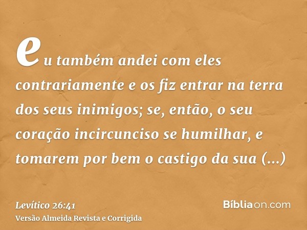 eu também andei com eles contrariamente e os fiz entrar na terra dos seus inimigos; se, então, o seu coração incircunciso se humilhar, e tomarem por bem o casti