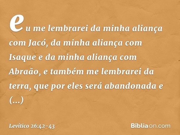 eu me lembrarei da minha aliança com Jacó, da minha aliança com Isaque e da minha aliança com Abraão, e também me lembrarei da terra, que por eles será abandona