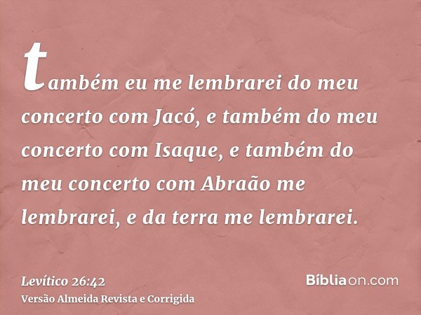 também eu me lembrarei do meu concerto com Jacó, e também do meu concerto com Isaque, e também do meu concerto com Abraão me lembrarei, e da terra me lembrarei.
