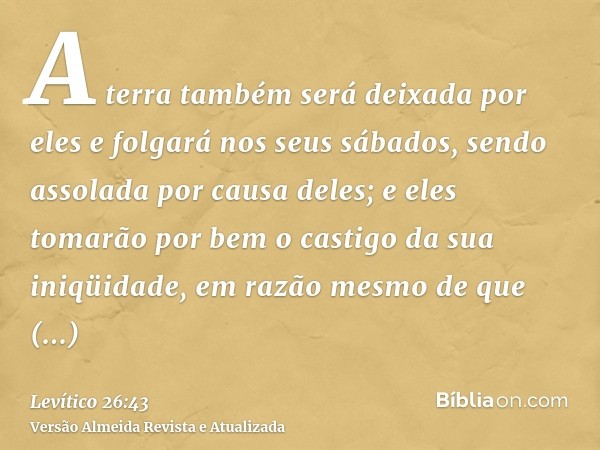 A terra também será deixada por eles e folgará nos seus sábados, sendo assolada por causa deles; e eles tomarão por bem o castigo da sua iniqüidade, em razão me