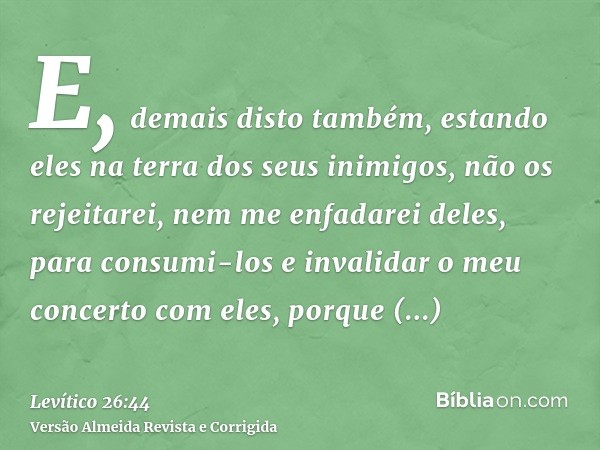E, demais disto também, estando eles na terra dos seus inimigos, não os rejeitarei, nem me enfadarei deles, para consumi-los e invalidar o meu concerto com eles