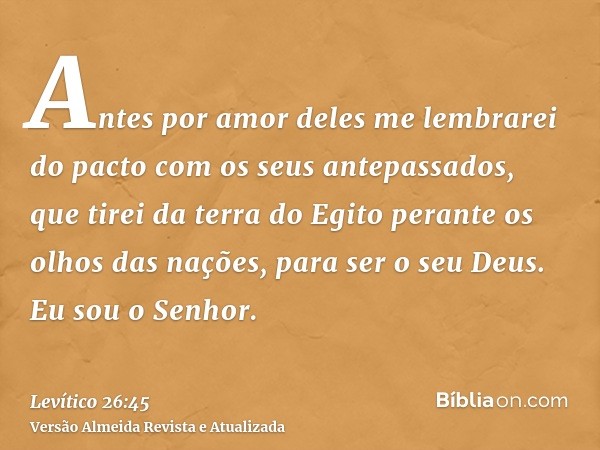 Antes por amor deles me lembrarei do pacto com os seus antepassados, que tirei da terra do Egito perante os olhos das nações, para ser o seu Deus. Eu sou o Senh