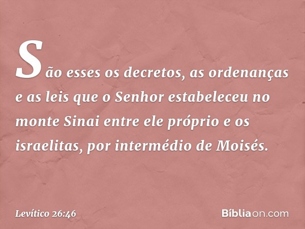 São esses os decretos, as ordenanças e as leis que o Senhor estabeleceu no monte Sinai entre ele próprio e os israelitas, por inter­médio de Moisés. -- Levítico