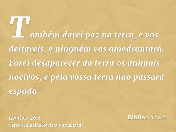 Também darei paz na terra, e vos deitareis, e ninguém vos amedrontará. Farei desaparecer da terra os animais nocivos, e pela vossa terra não passará espada.