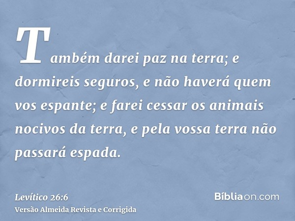 Também darei paz na terra; e dormireis seguros, e não haverá quem vos espante; e farei cessar os animais nocivos da terra, e pela vossa terra não passará espada