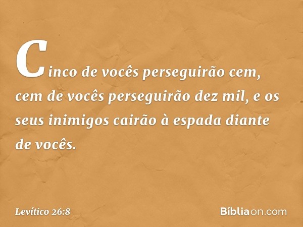 Cinco de vocês perseguirão cem, cem de vocês perseguirão dez mil, e os seus inimigos cairão à espada diante de vocês. -- Levítico 26:8