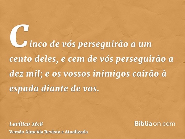 Cinco de vós perseguirão a um cento deles, e cem de vós perseguirão a dez mil; e os vossos inimigos cairão à espada diante de vos.