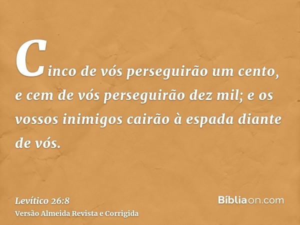 Cinco de vós perseguirão um cento, e cem de vós perseguirão dez mil; e os vossos inimigos cairão à espada diante de vós.