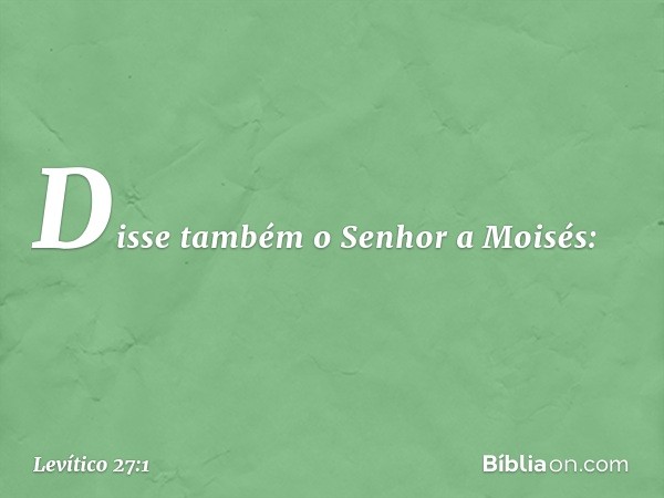 Disse também o Senhor a Moi­sés: -- Levítico 27:1