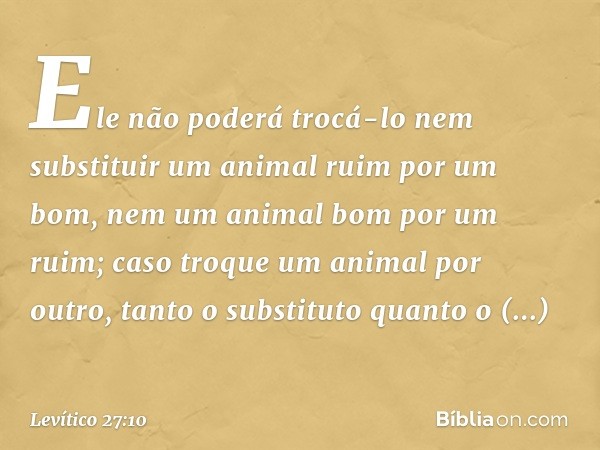 Ele não poderá trocá-lo nem substituir um animal ruim por um bom, nem um animal bom por um ruim; caso troque um ani­mal por outro, tanto o substituto quanto o s