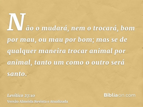 Não o mudará, nem o trocará, bom por mau, ou mau por bom; mas se de qualquer maneira trocar animal por animal, tanto um como o outro será santo.