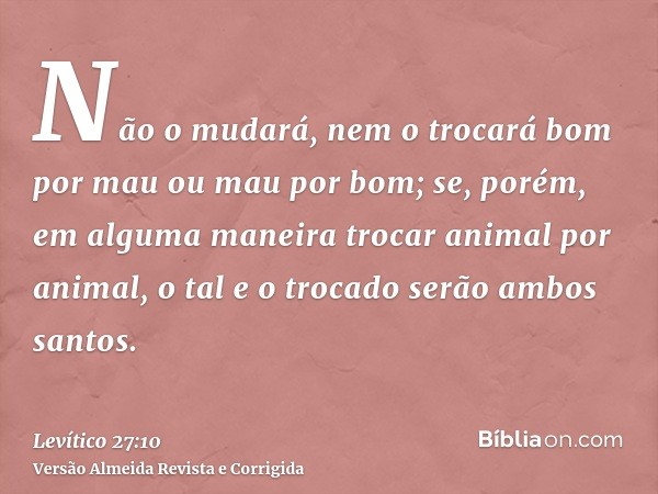 Não o mudará, nem o trocará bom por mau ou mau por bom; se, porém, em alguma maneira trocar animal por animal, o tal e o trocado serão ambos santos.