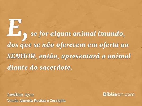 E, se for algum animal imundo, dos que se não oferecem em oferta ao SENHOR, então, apresentará o animal diante do sacerdote.